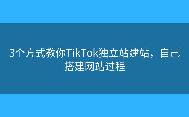 3個(gè)方式教你TikTok獨(dú)立站建站，自己搭建網(wǎng)站過(guò)程