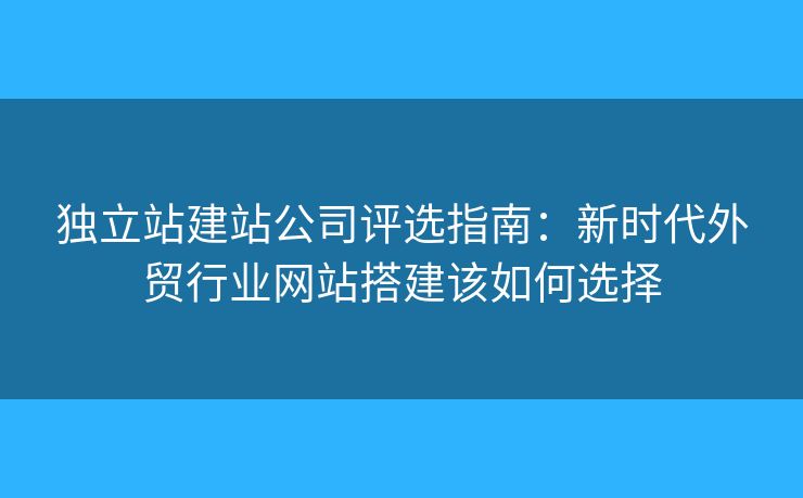 獨(dú)立站建站公司評(píng)選指南：新時(shí)代外貿(mào)行業(yè)網(wǎng)站搭建該如何選擇