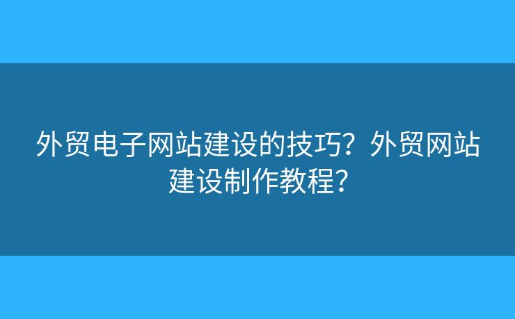 外貿(mào)電子網(wǎng)站建設(shè)的技巧？外貿(mào)網(wǎng)站建設(shè)制作教程？