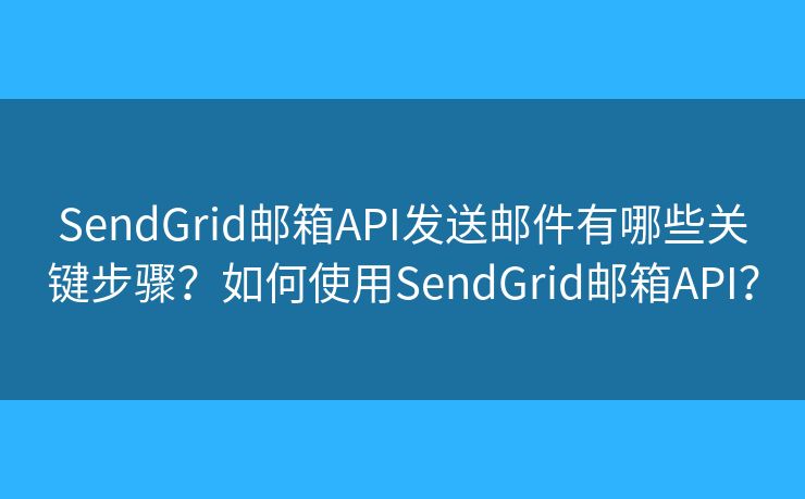 SendGrid郵箱API發(fā)送郵件有哪些關(guān)鍵步驟？如何使用SendGrid郵箱API？