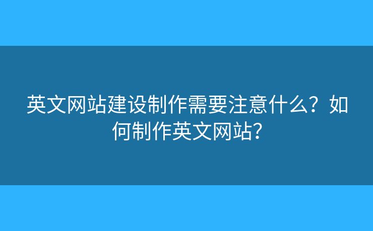 英文網(wǎng)站建設(shè)制作需要注意什么？如何制作英文網(wǎng)站？