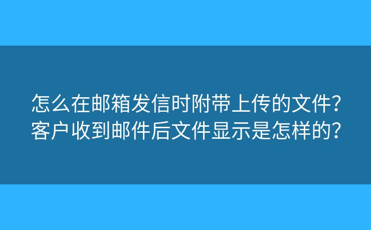 怎么在郵箱發(fā)信時(shí)附帶上傳的文件？客戶收到郵件后文件顯示是怎樣的？