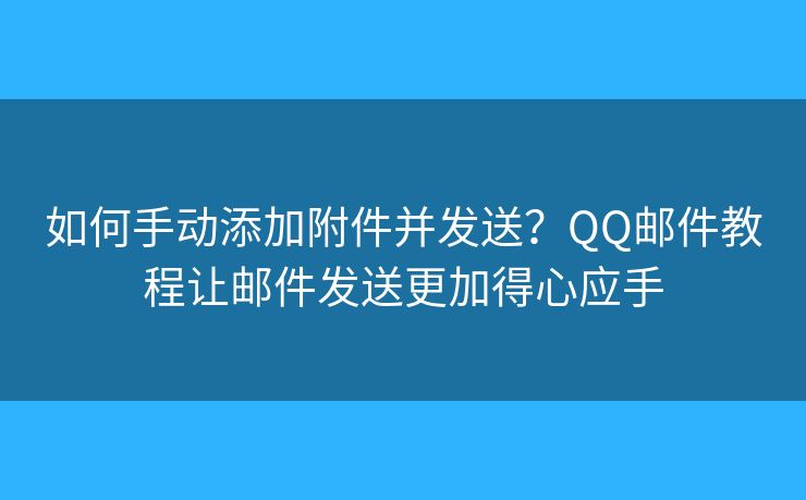 如何手動(dòng)添加附件并發(fā)送？QQ郵件教程讓郵件發(fā)送更加得心應(yīng)手