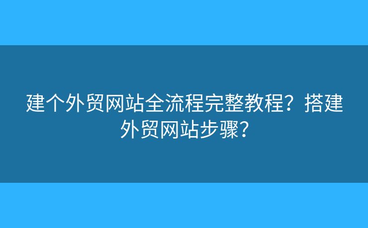 建個外貿(mào)網(wǎng)站全流程完整教程？搭建外貿(mào)網(wǎng)站步驟？