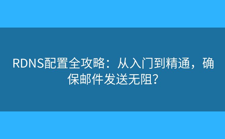 RDNS配置全攻略：從入門到精通，確保郵件發(fā)送無阻？