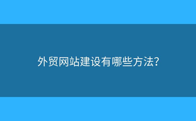 外貿(mào)網(wǎng)站建設(shè)有哪些方法？