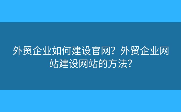 外貿(mào)企業(yè)如何建設(shè)官網(wǎng)？外貿(mào)企業(yè)網(wǎng)站建設(shè)網(wǎng)站的方法？