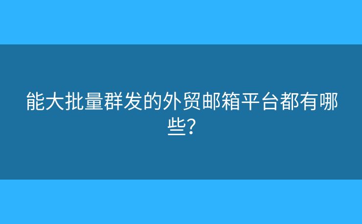 能大批量群發(fā)的外貿(mào)郵箱平臺(tái)都有哪些？