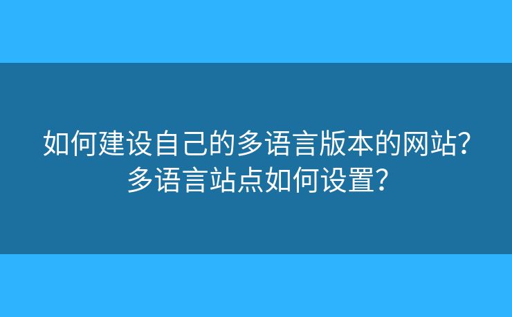 如何建設(shè)自己的多語(yǔ)言版本的網(wǎng)站？多語(yǔ)言站點(diǎn)如何設(shè)置？