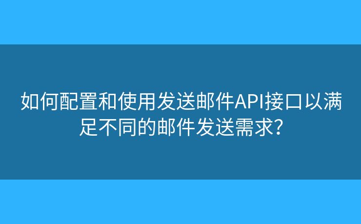 如何配置和使用發(fā)送郵件API接口以滿足不同的郵件發(fā)送需求？