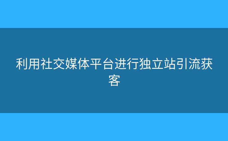 利用社交媒體平臺(tái)進(jìn)行獨(dú)立站引流獲客