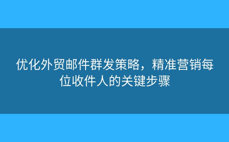 優(yōu)化外貿(mào)郵件群發(fā)策略，精準(zhǔn)營銷每位收件人的關(guān)鍵步驟