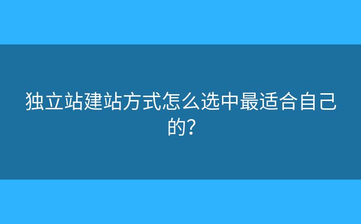 獨(dú)立站建站方式怎么選中最適合自己的？