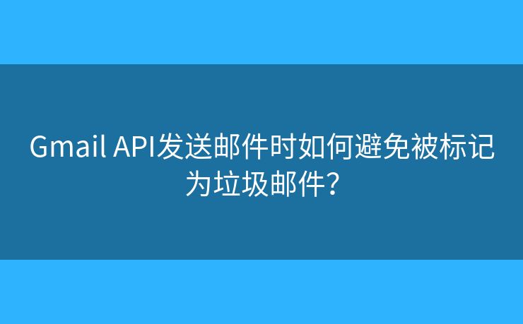 Gmail API發(fā)送郵件時(shí)如何避免被標(biāo)記為垃圾郵件？