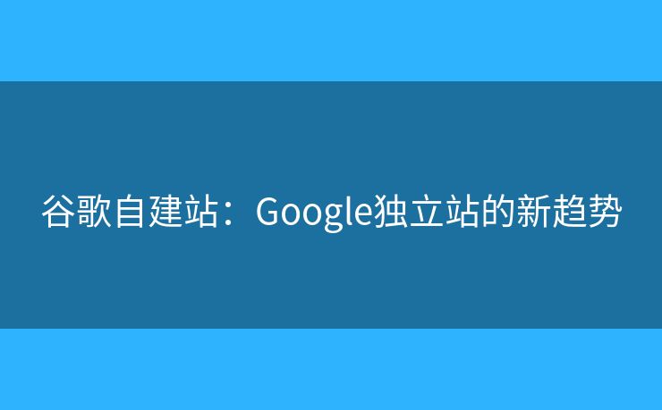 谷歌自建站：Google獨(dú)立站的新趨勢(shì)