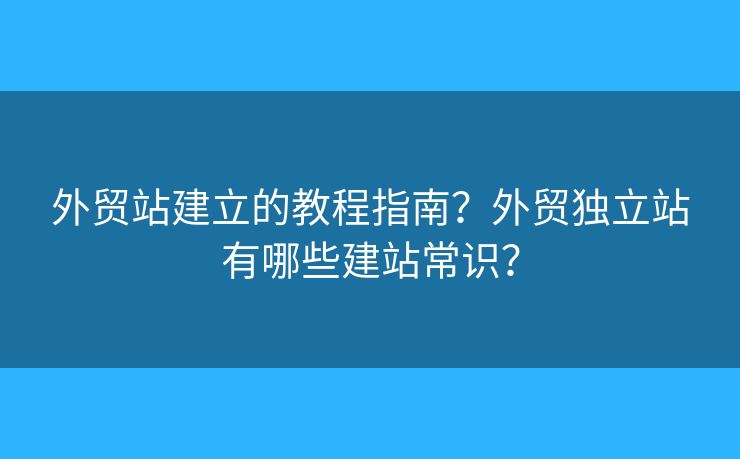 外貿(mào)站建立的教程指南？外貿(mào)獨立站有哪些建站常識？
