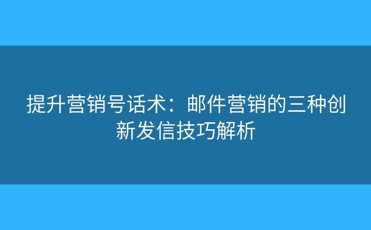 提升營銷號話術(shù)：郵件營銷的三種創(chuàng)新發(fā)信技巧解析