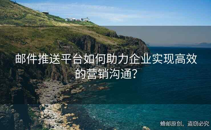 郵件推送平臺(tái)如何助力企業(yè)實(shí)現(xiàn)高效的營銷溝通？