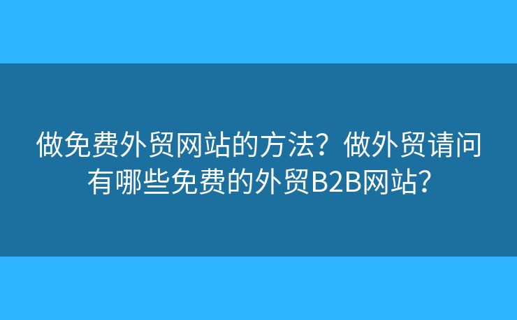做免費(fèi)外貿(mào)網(wǎng)站的方法？做外貿(mào)請(qǐng)問有哪些免費(fèi)的外貿(mào)B2B網(wǎng)站？
