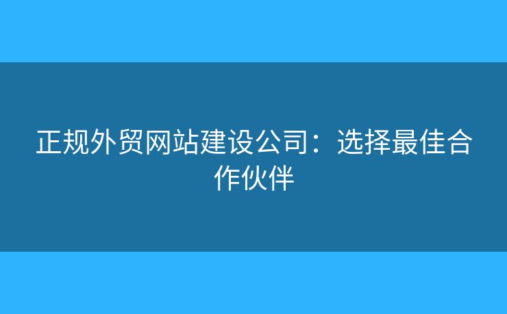 正規(guī)外貿(mào)網(wǎng)站建設(shè)公司：選擇最佳合作伙伴