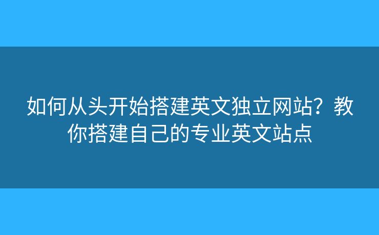 如何從頭開始搭建英文獨(dú)立網(wǎng)站？教你搭建自己的專業(yè)英文站點(diǎn)
