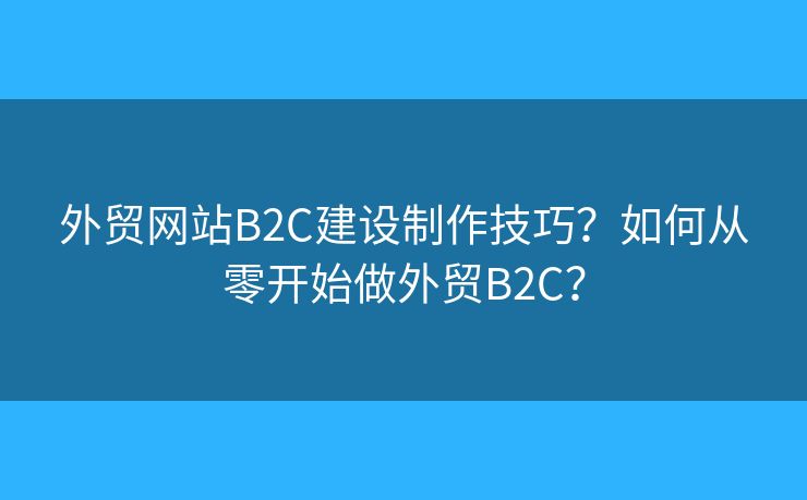 外貿(mào)網(wǎng)站B2C建設(shè)制作技巧？如何從零開(kāi)始做外貿(mào)B2C？