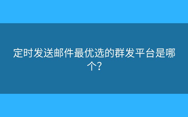 定時發(fā)送郵件最優(yōu)選的群發(fā)平臺是哪個？