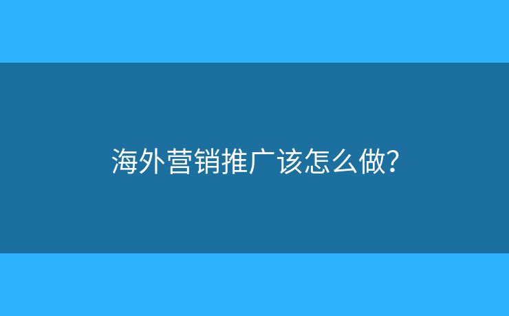 海外營銷推廣該怎么做？