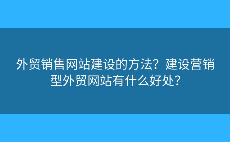 外貿銷售網站建設的方法？建設營銷型外貿網站有什么好處？