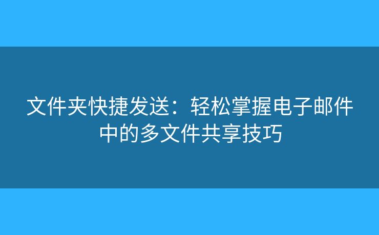 文件夾快捷發(fā)送：輕松掌握電子郵件中的多文件共享技巧