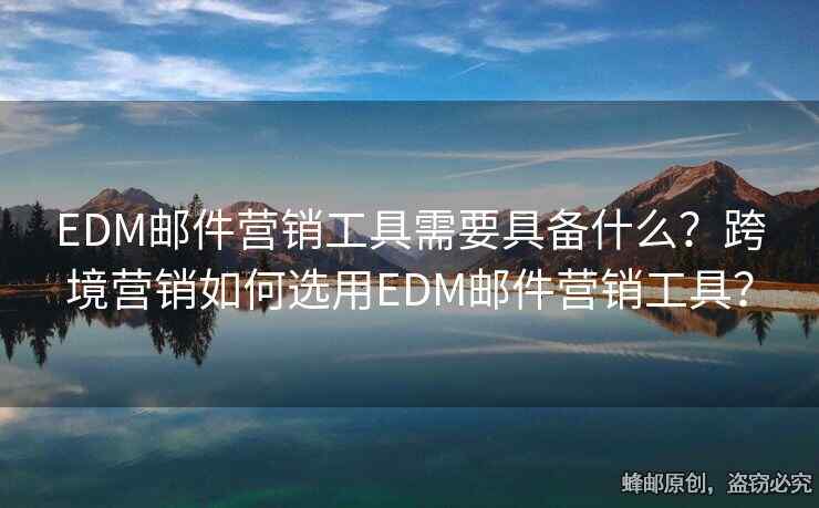 EDM郵件營(yíng)銷工具需要具備什么？跨境營(yíng)銷如何選用EDM郵件營(yíng)銷工具？