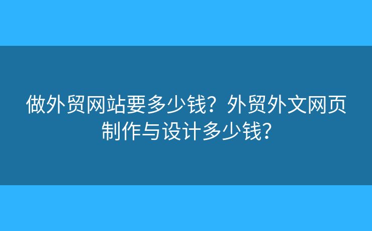 做外貿(mào)網(wǎng)站要多少錢？外貿(mào)外文網(wǎng)頁(yè)制作與設(shè)計(jì)多少錢？