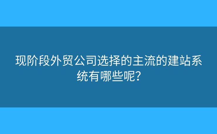 現(xiàn)階段外貿(mào)公司選擇的主流的建站系統(tǒng)有哪些呢？
