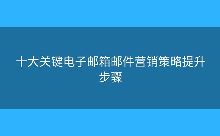 十大關(guān)鍵電子郵箱郵件營銷策略提升步驟