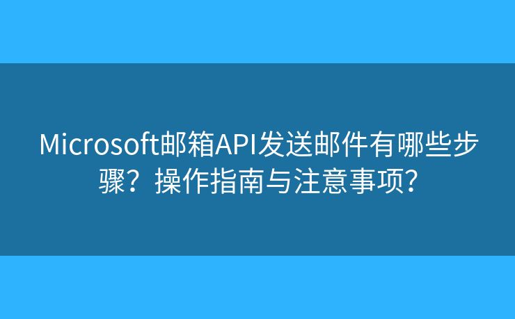 Microsoft郵箱API發(fā)送郵件有哪些步驟？操作指南與注意事項(xiàng)？