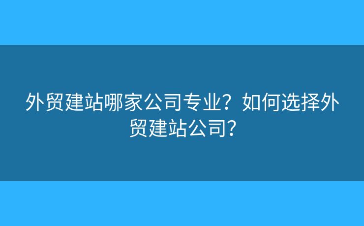 外貿建站哪家公司專業(yè)？如何選擇外貿建站公司？