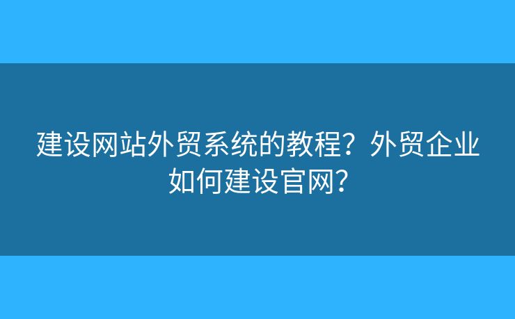 建設(shè)網(wǎng)站外貿(mào)系統(tǒng)的教程？外貿(mào)企業(yè)如何建設(shè)官網(wǎng)？