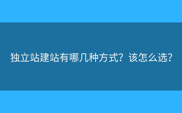 獨(dú)立站建站有哪幾種方式？該怎么選？
