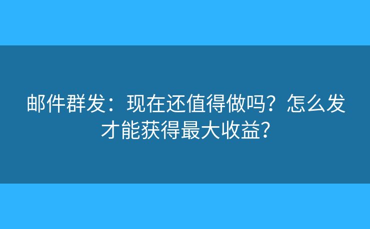 郵件群發(fā)：現(xiàn)在還值得做嗎？怎么發(fā)才能獲得最大收益？