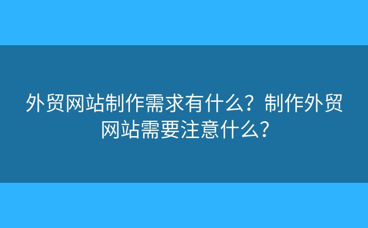 外貿(mào)網(wǎng)站制作需求有什么？制作外貿(mào)網(wǎng)站需要注意什么？