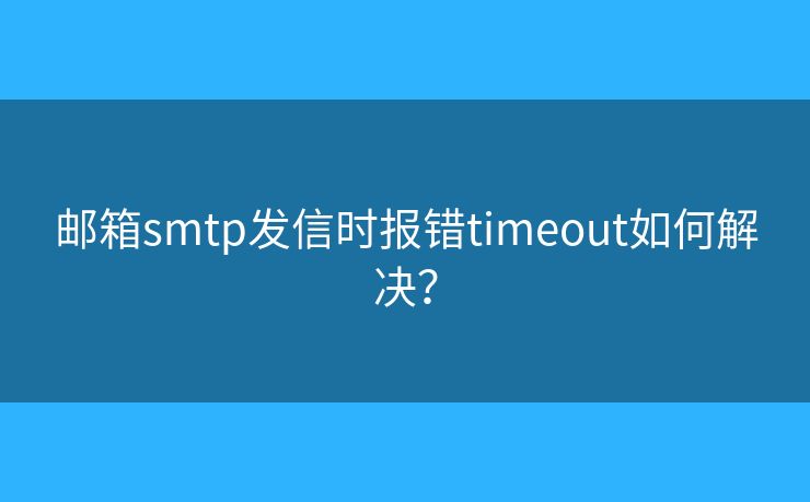 郵箱smtp發(fā)信時報錯timeout如何解決？