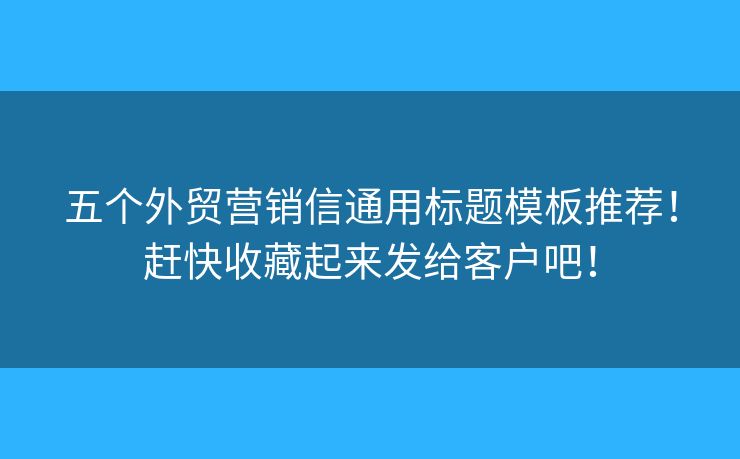 五個(gè)外貿(mào)營銷信通用標(biāo)題模板推薦！趕快收藏起來發(fā)給客戶吧！