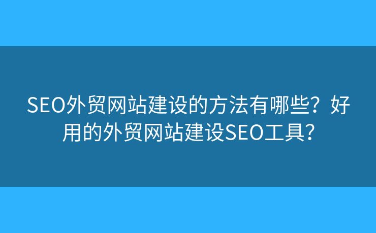 SEO外貿(mào)網(wǎng)站建設的方法有哪些？好用的外貿(mào)網(wǎng)站建設SEO工具？