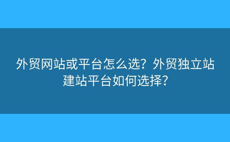 外貿(mào)網(wǎng)站或平臺怎么選？外貿(mào)獨立站建站平臺如何選擇？