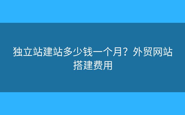 獨(dú)立站建站多少錢一個月？外貿(mào)網(wǎng)站搭建費(fèi)用