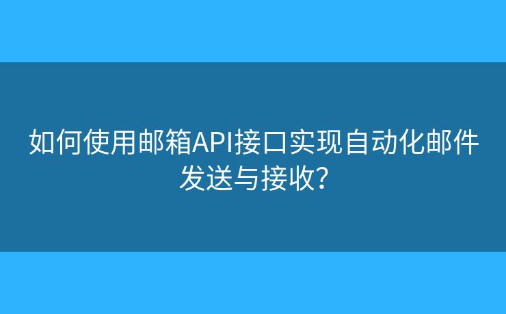 如何使用郵箱API接口實(shí)現(xiàn)自動(dòng)化郵件發(fā)送與接收？