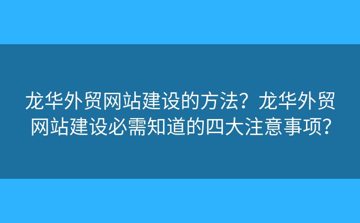 龍華外貿(mào)網(wǎng)站建設(shè)的方法？龍華外貿(mào)網(wǎng)站建設(shè)必需知道的四大注意事項(xiàng)？