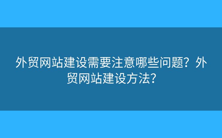外貿(mào)網(wǎng)站建設(shè)需要注意哪些問題？外貿(mào)網(wǎng)站建設(shè)方法？