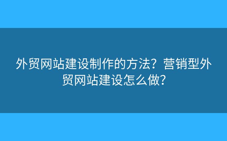 外貿(mào)網(wǎng)站建設(shè)制作的方法？營(yíng)銷(xiāo)型外貿(mào)網(wǎng)站建設(shè)怎么做？