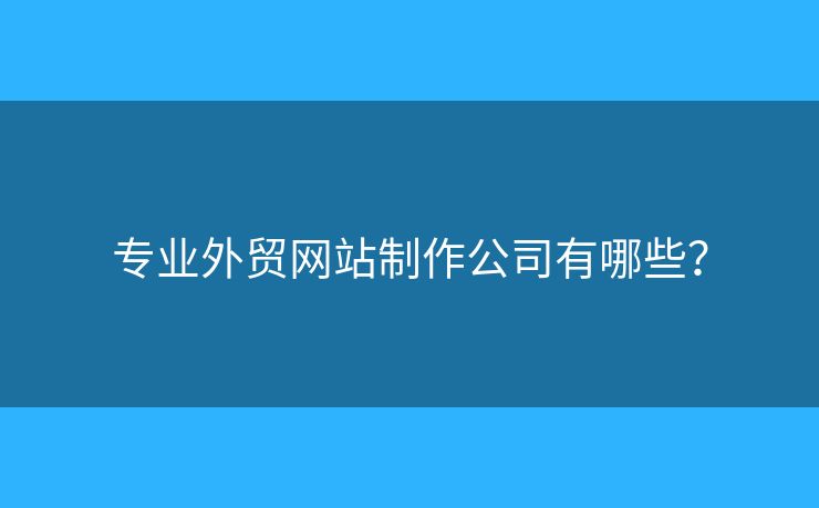 專業(yè)外貿(mào)網(wǎng)站制作公司有哪些？